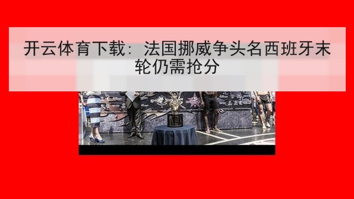 开云体育下载: 法国挪威争头名西班牙末轮仍需抢分