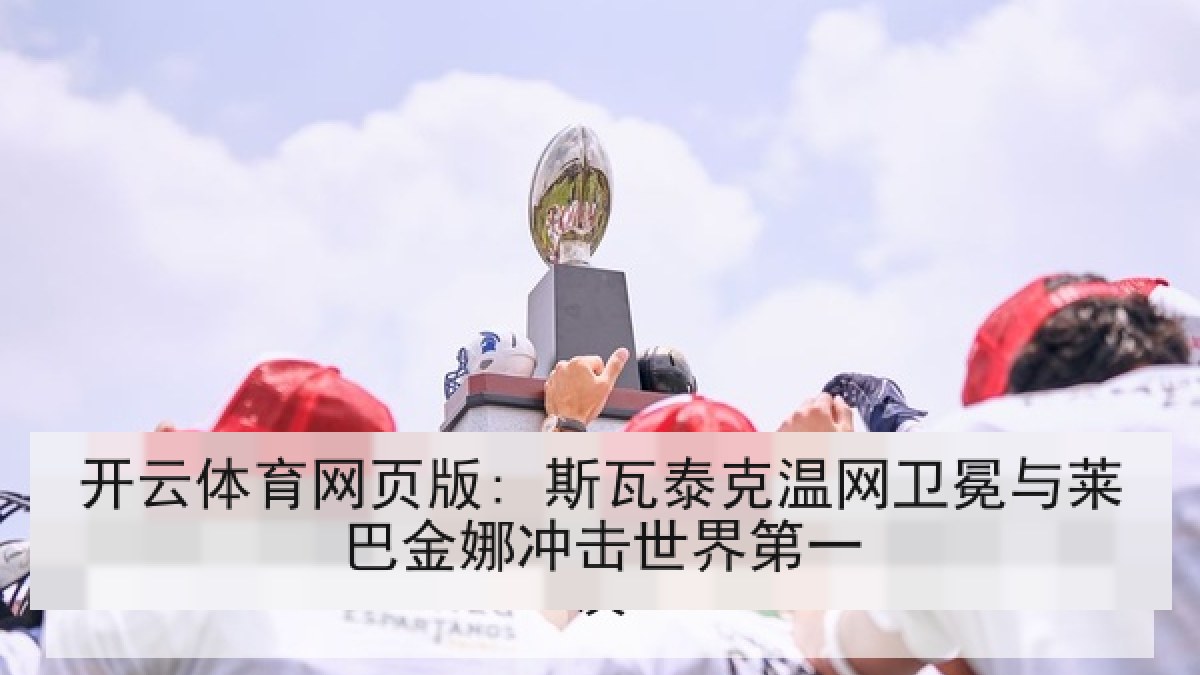 开云体育网页版: 斯瓦泰克温网卫冕与莱巴金娜冲击世界第一 开云体育网页版: 斯瓦泰克温网卫冕与莱巴金娜冲击世界第一