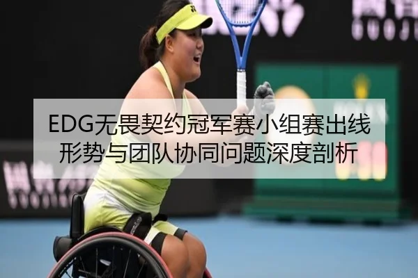 EDG无畏契约冠军赛小组赛出线形势与团队协同问题深度剖析