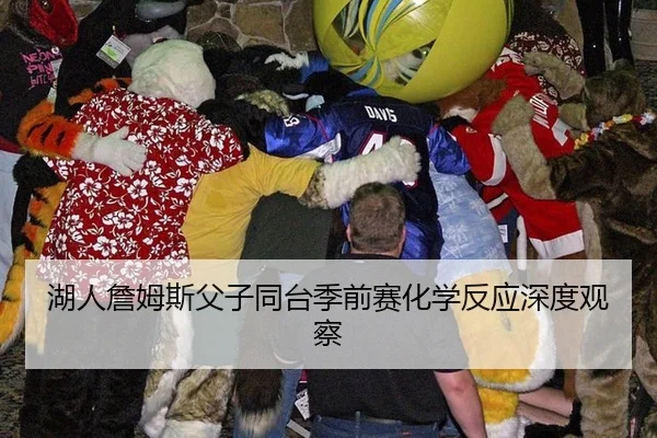 湖人詹姆斯父子同台季前赛化学反应深度观察