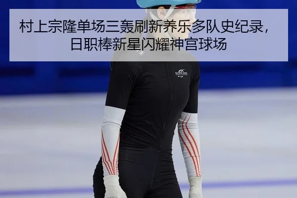 村上宗隆单场三轰刷新养乐多队史纪录，日职棒新星闪耀神宫球场