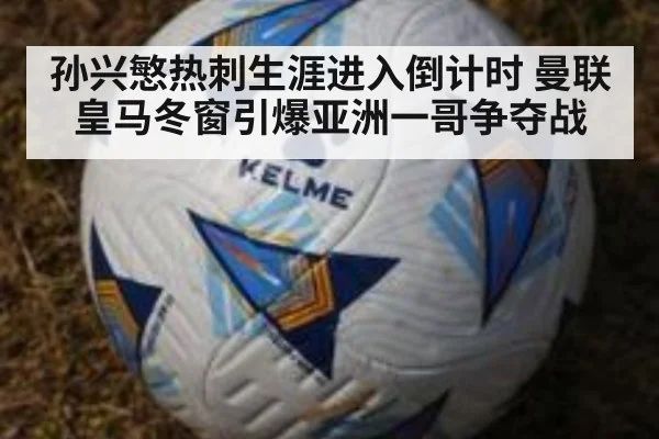 孙兴慜热刺生涯进入倒计时 曼联皇马冬窗引爆亚洲一哥争夺战