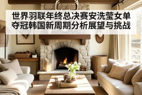 世界羽联年终总决赛安洗莹女单夺冠韩国新周期分析展望与挑战